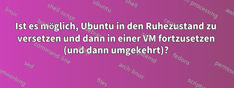 Ist es möglich, Ubuntu in den Ruhezustand zu versetzen und dann in einer VM fortzusetzen (und dann umgekehrt)?