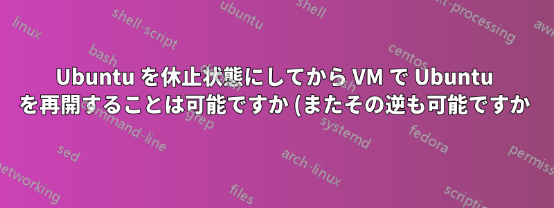 Ubuntu を休止状態にしてから VM で Ubuntu を再開することは可能ですか (またその逆も可能ですか)?