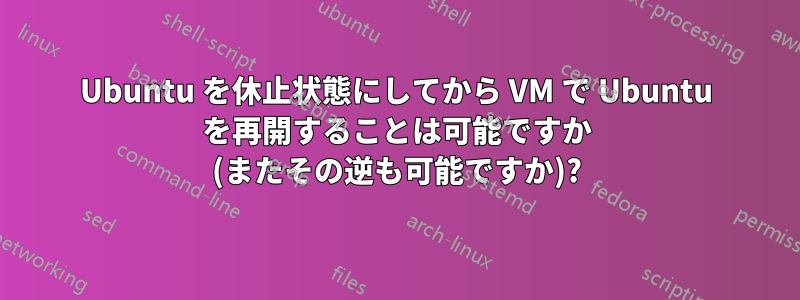 Ubuntu を休止状態にしてから VM で Ubuntu を再開することは可能ですか (またその逆も可能ですか)?