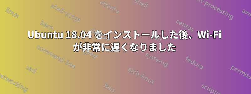 Ubuntu 18.04 をインストールした後、Wi-Fi が非常に遅くなりました