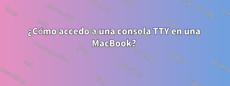 ¿Cómo accedo a una consola TTY en una MacBook?