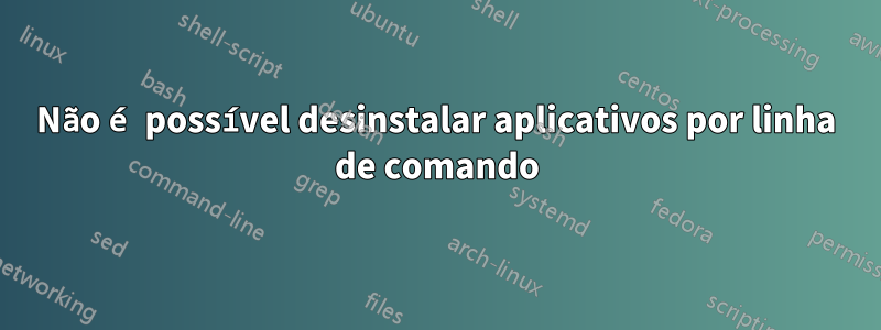 Não é possível desinstalar aplicativos por linha de comando