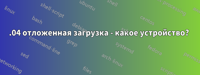 18.04 отложенная загрузка - какое устройство?