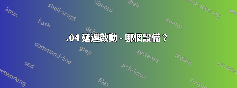 18.04 延遲啟動 - 哪個設備？