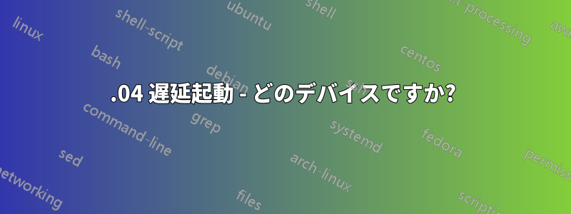 18.04 遅延起動 - どのデバイスですか?