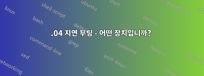 18.04 지연 부팅 - 어떤 장치입니까?