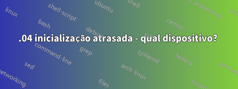 18.04 inicialização atrasada - qual dispositivo?