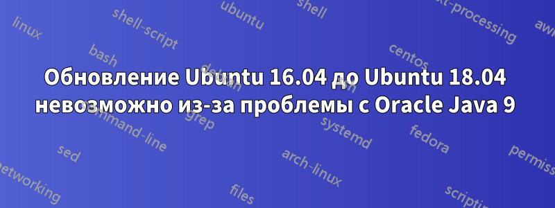 Обновление Ubuntu 16.04 до Ubuntu 18.04 невозможно из-за проблемы с Oracle Java 9