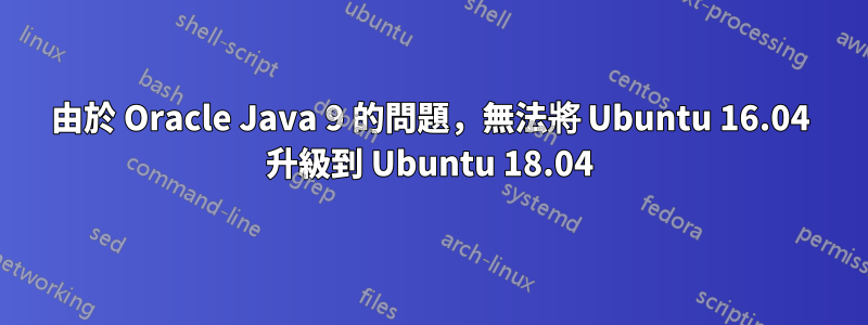 由於 Oracle Java 9 的問題，無法將 Ubuntu 16.04 升級到 Ubuntu 18.04