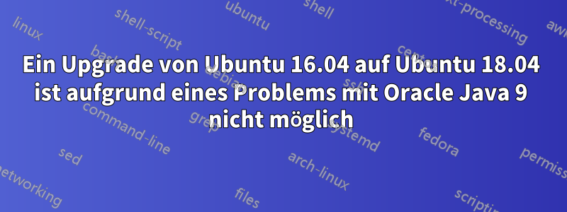 Ein Upgrade von Ubuntu 16.04 auf Ubuntu 18.04 ist aufgrund eines Problems mit Oracle Java 9 nicht möglich