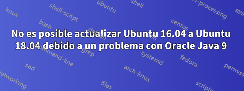 No es posible actualizar Ubuntu 16.04 a Ubuntu 18.04 debido a un problema con Oracle Java 9