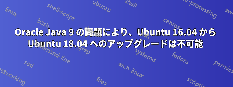 Oracle Java 9 の問題により、Ubuntu 16.04 から Ubuntu 18.04 へのアップグレードは不可能