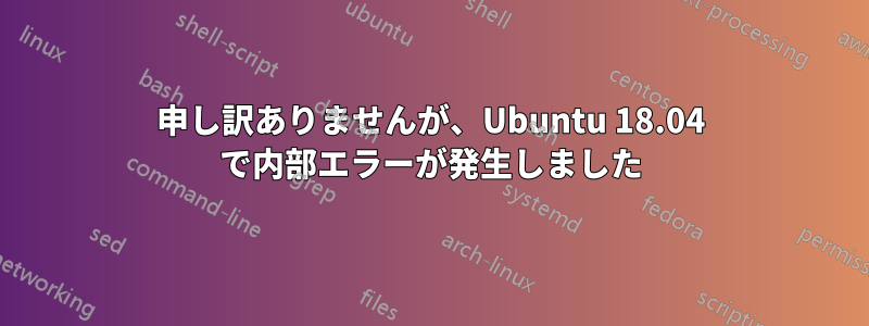 申し訳ありませんが、Ubuntu 18.04 で内部エラーが発生しました