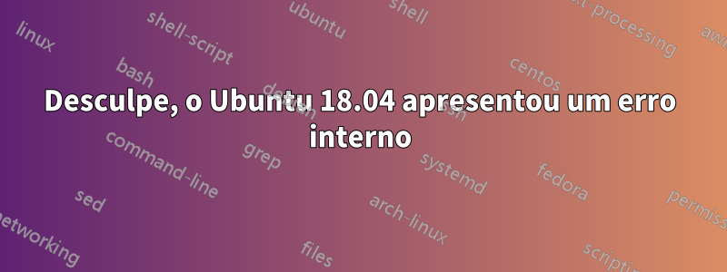 Desculpe, o Ubuntu 18.04 apresentou um erro interno