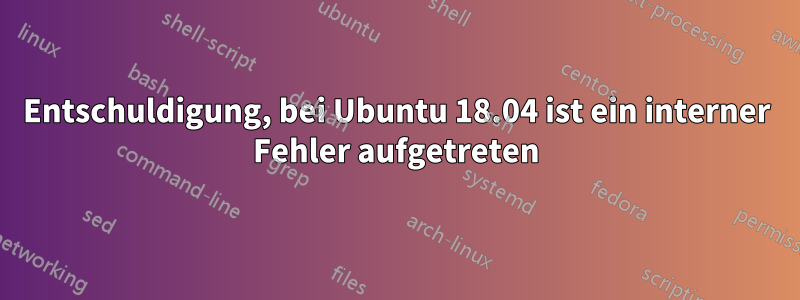 Entschuldigung, bei Ubuntu 18.04 ist ein interner Fehler aufgetreten