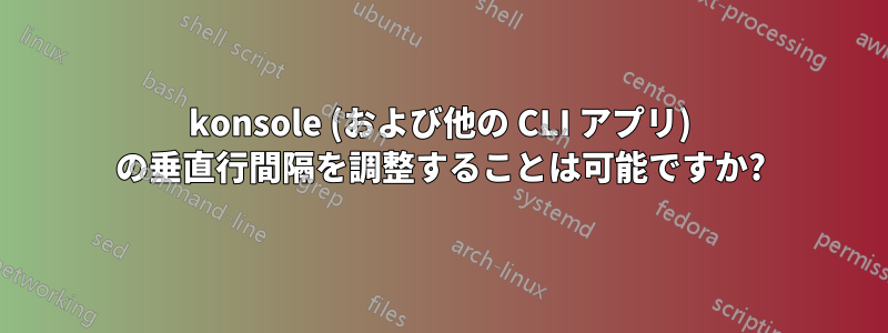 konsole (および他の CLI アプリ) の垂直行間隔を調整することは可能ですか?