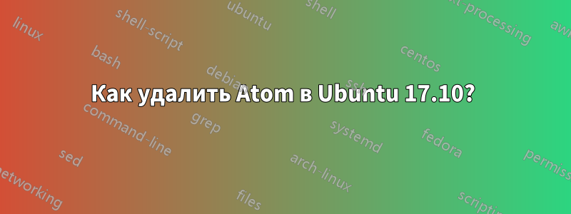 Как удалить Atom в Ubuntu 17.10?