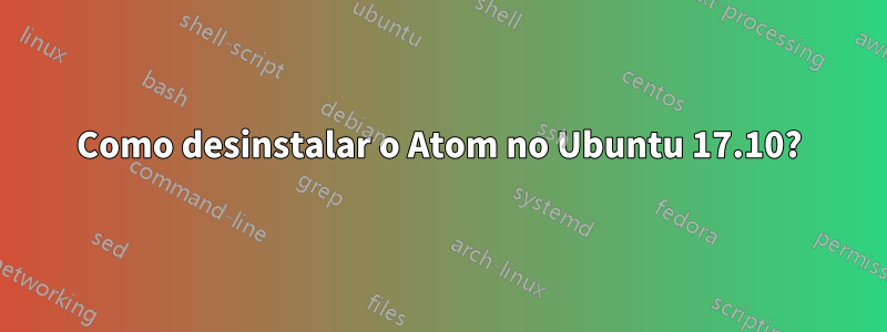 Como desinstalar o Atom no Ubuntu 17.10?