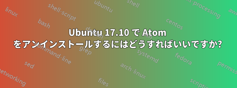 Ubuntu 17.10 で Atom をアンインストールするにはどうすればいいですか?