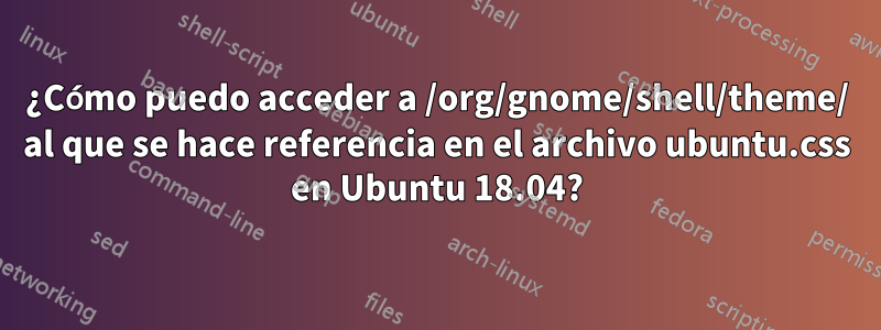 ¿Cómo puedo acceder a /org/gnome/shell/theme/ al que se hace referencia en el archivo ubuntu.css en Ubuntu 18.04?