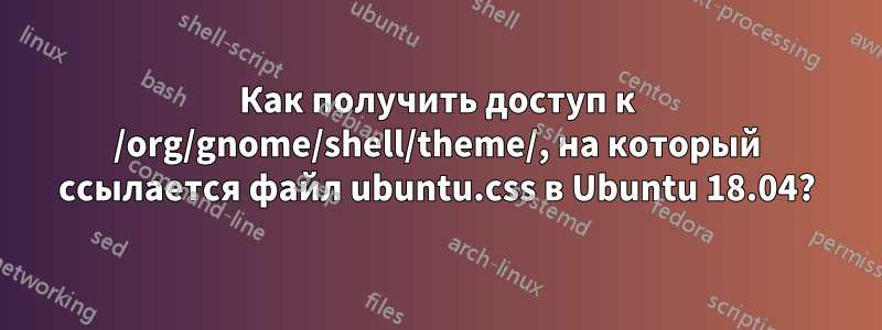 Как получить доступ к /org/gnome/shell/theme/, на который ссылается файл ubuntu.css в Ubuntu 18.04?