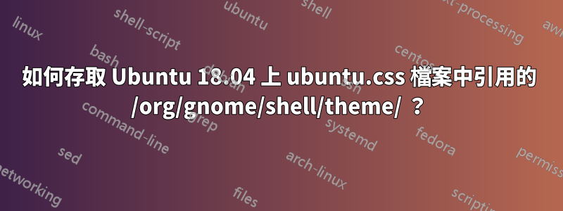 如何存取 Ubuntu 18.04 上 ubuntu.css 檔案中引用的 /org/gnome/shell/theme/ ？