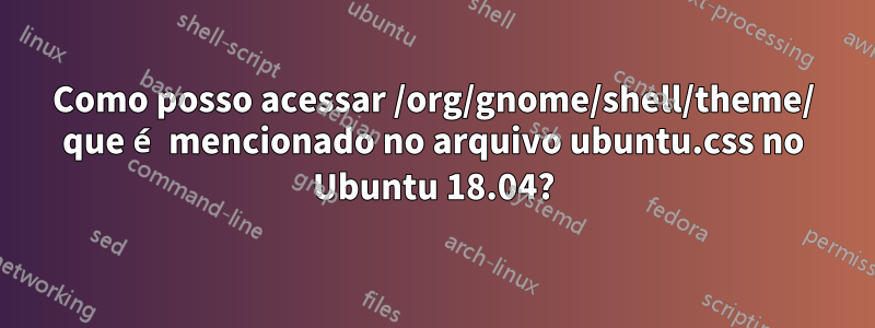 Como posso acessar /org/gnome/shell/theme/ que é mencionado no arquivo ubuntu.css no Ubuntu 18.04?