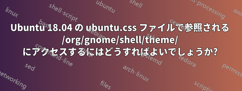 Ubuntu 18.04 の ubuntu.css ファイルで参照される /org/gnome/shell/theme/ にアクセスするにはどうすればよいでしょうか?