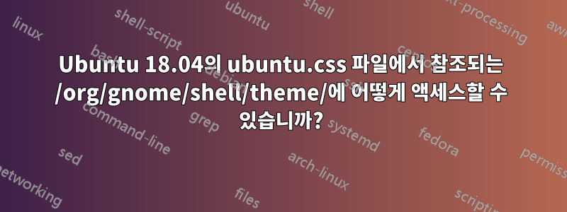 Ubuntu 18.04의 ubuntu.css 파일에서 참조되는 /org/gnome/shell/theme/에 어떻게 액세스할 수 있습니까?