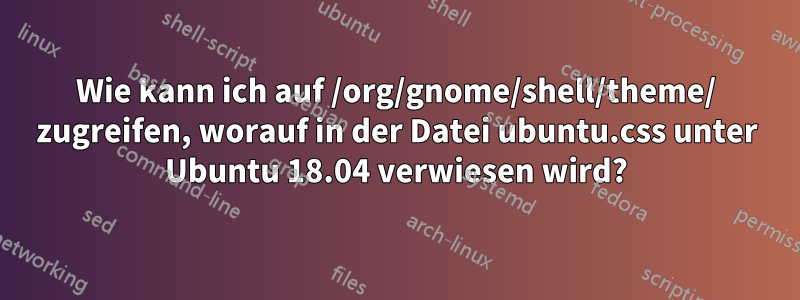 Wie kann ich auf /org/gnome/shell/theme/ zugreifen, worauf in der Datei ubuntu.css unter Ubuntu 18.04 verwiesen wird?