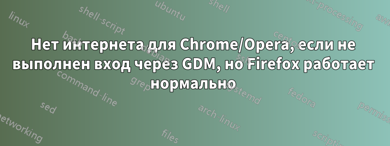 Нет интернета для Chrome/Opera, если не выполнен вход через GDM, но Firefox работает нормально