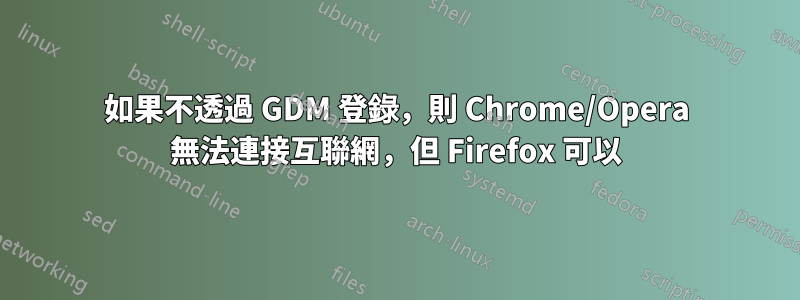 如果不透過 GDM 登錄，則 Chrome/Opera 無法連接互聯網，但 Firefox 可以