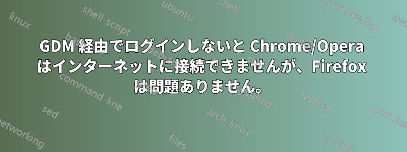 GDM 経由でログインしないと Chrome/Opera はインターネットに接続できませんが、Firefox は問題ありません。