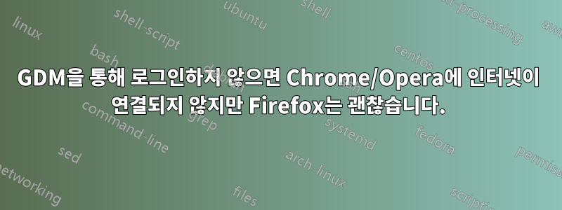 GDM을 통해 로그인하지 않으면 Chrome/Opera에 인터넷이 연결되지 않지만 Firefox는 괜찮습니다.