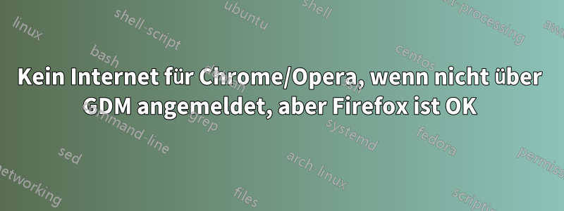 Kein Internet für Chrome/Opera, wenn nicht über GDM angemeldet, aber Firefox ist OK