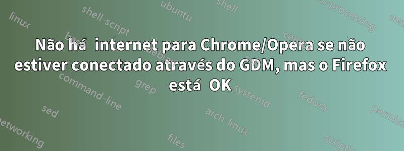 Não há internet para Chrome/Opera se não estiver conectado através do GDM, mas o Firefox está OK