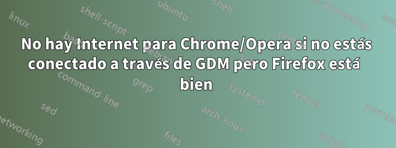 No hay Internet para Chrome/Opera si no estás conectado a través de GDM pero Firefox está bien