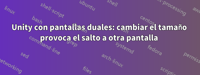 Unity con pantallas duales: cambiar el tamaño provoca el salto a otra pantalla