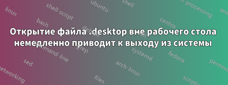 Открытие файла .desktop вне рабочего стола немедленно приводит к выходу из системы