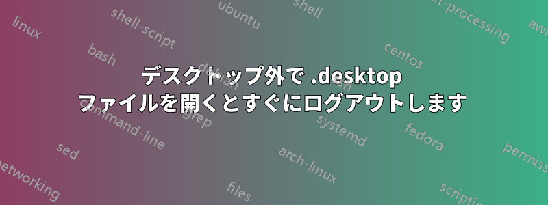 デスクトップ外で .desktop ファイルを開くとすぐにログアウトします