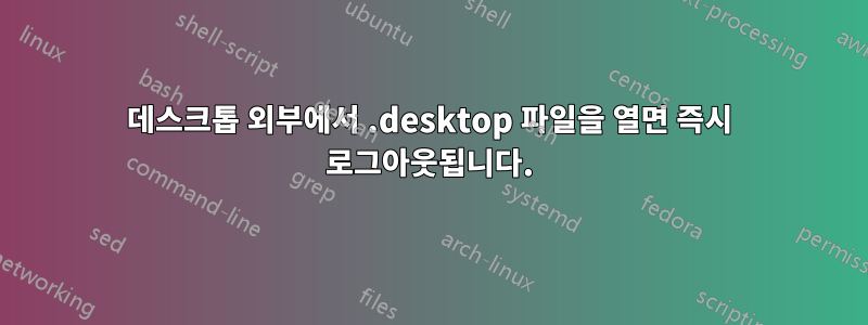 데스크톱 외부에서 .desktop 파일을 열면 즉시 로그아웃됩니다.