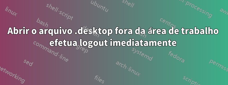 Abrir o arquivo .desktop fora da área de trabalho efetua logout imediatamente