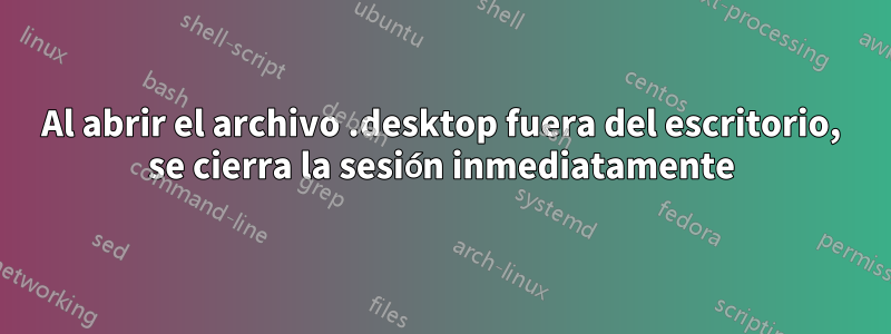 Al abrir el archivo .desktop fuera del escritorio, se cierra la sesión inmediatamente