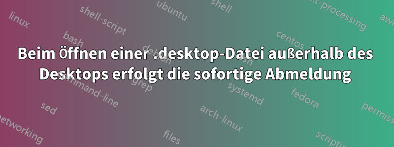 Beim Öffnen einer .desktop-Datei außerhalb des Desktops erfolgt die sofortige Abmeldung