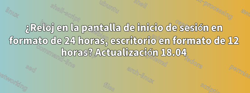 ¿Reloj en la pantalla de inicio de sesión en formato de 24 horas, escritorio en formato de 12 horas? Actualización 18.04