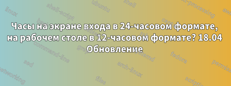 Часы на экране входа в 24-часовом формате, на рабочем столе в 12-часовом формате? 18.04 Обновление