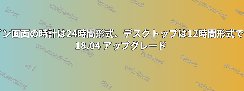 ログイン画面の時計は24時間形式、デスクトップは12時間形式ですか? 18.04 アップグレード