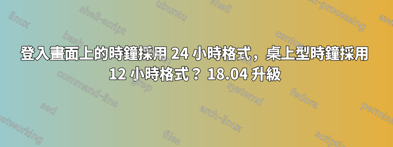 登入畫面上的時鐘採用 24 小時格式，桌上型時鐘採用 12 小時格式？ 18.04 升級