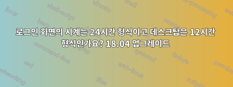 로그인 화면의 시계는 24시간 형식이고 데스크탑은 12시간 형식인가요? 18.04 업그레이드