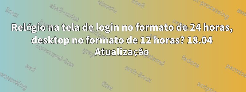 Relógio na tela de login no formato de 24 horas, desktop no formato de 12 horas? 18.04 Atualização